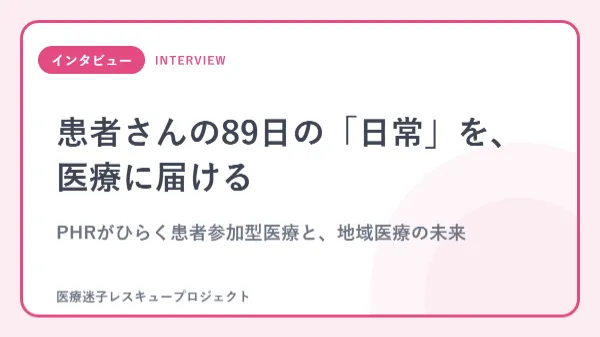 患者さんの89日の「日常」を、医療に届ける
PHRがひらく患者参加型医療と、地域医療の未来