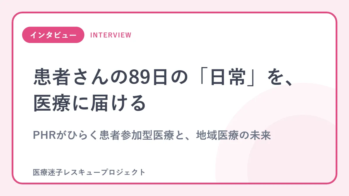 患者さんの89日の「日常」を、医療に届ける
PHRがひらく患者参加型医療と、地域医療の未来